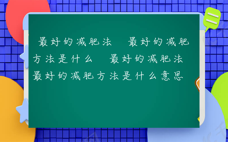 最好的减肥法 最好的减肥方法是什么 最好的减肥法 最好的减肥方法是什么意思